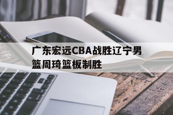hth_广东宏远CBA战胜辽宁男篮周琦篮板制胜的简单介绍